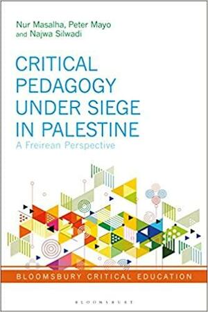 Critical Pedagogy Under Siege in Palestine: Critical Perspectives from Paulo Freire, Khalil Sakakini, Edward Said and Antonio Gramsci by Peter Mayo, Najwa Silwadi, Nur Masalha