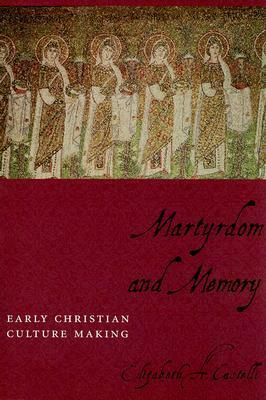 Martyrdom and Memory: Early Christian Culture Making by Elizabeth A. Castelli