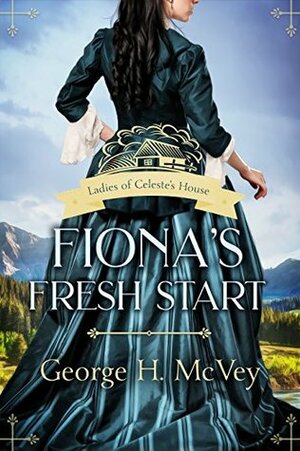 Fiona's Fresh Start: A Mail Order Brides of Sanctuary Book (Ladies of Celeste's House 1) by George H. McVey