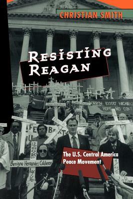 Resisting Reagan: The U.S. Central America Peace Movement by Christian Smith