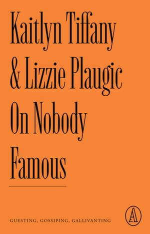 On Nobody Famous: Guesting, Gossiping, Gallivanting by Kaitlyn Tiffany, Lizzie Plaugic