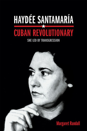 Haydée Santamaría, Cuban Revolutionary: She Led by Transgression by Margaret Randall