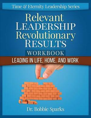 Relevant Leadership Revolutionary Results Workbook: Leading in Life, Home, and Work by Bobbie Sparks