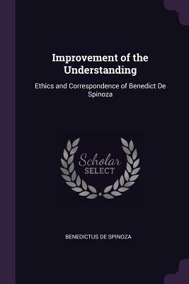 Improvement of the Understanding: Ethics and Correspondence of Benedict de Spinoza by Benedictus De Spinoza