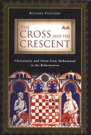 The Cross and the Crescent: Christianity and Islam from Muhammad to the Reformation by Richard Fletcher