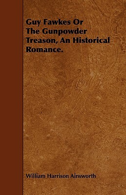 Guy Fawkes or the Gunpowder Treason, an Historical Romance. by William Harrison Ainsworth