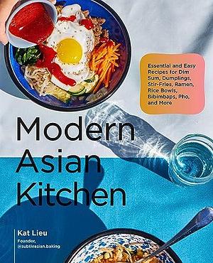 Modern Asian Kitchen: Essential and Easy Recipes for Ramen, Dumplings, Dim Sum, Stir-Fries, Rice Bowls, Pho, Bibimbaps, and More by Kat Lieu, Kat Lieu