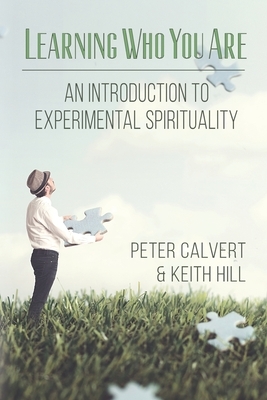 Learning Who You Are: An Introduction to Experimental Spirituality by Peter Calvert, Keith Hill