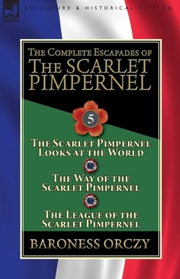 The Complete Escapades of the Scarlet Pimpernel: Volume 5-The Scarlet Pimpernel Looks at the World, The Way of the Scarlet Pimpernel & The League of t by Baroness Orczy