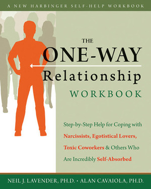 The One-Way Relationship Workbook: Step-by-Step Help for Coping With Narcissists, Egotistical Lovers, Toxic Coworkers, and Others Who Are Incredibly Self-Absorbed by Neil J. Lavender, Alan A. Cavaiola