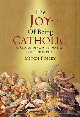 The Joy of Being Catholic: A Resounding Affirmation of Our Faith by Mitch Finley