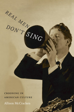 Real Men Don't Sing: Crooning in American Culture by Allison McCracken