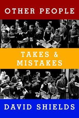 Other People: Takes & Mistakes by David Shields