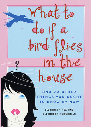What to Do If a Bird Flies in the House: And 72 Other Things You Ought to Know By Now by Elizabeth Hurchalla, Elizabeth Nix, Elizabeth Beier