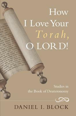 How I Love Your Torah, O Lord!: Studies in the Book of Deuteronomy by Daniel I. Block
