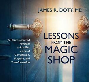 Lessons from the Magic Shop: A Heart-Centered Program to Manifest a Life of Compassion, Purpose, and Transformation by James Doty