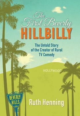 The First Beverly Hillbilly: The Untold Story of the Creator of Rural TV Comedy by Ruth Henning