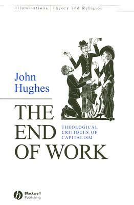 The End of Work: Theological Critiques of Capitalism by John Hughes