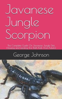 Javanese Jungle Scorpion: The Complete Guide On Javanese Jungle Diet, Housing and feeding (For Both Kids And Adults) by George Johnson