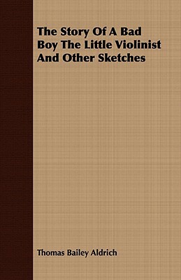 The Story of a Bad Boy the Little Violinist and Other Sketches by Thomas Bailey Aldrich