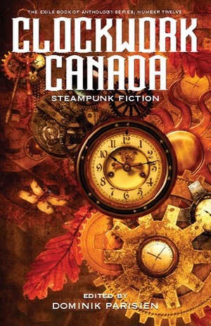 Clockwork Canada: Steampunk Fiction by Dominik Parisien