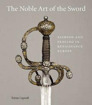 The Noble Art of the Sword: Fashion and Fencing in Renaissance Europe 1520–1630 by Tobias Capwell