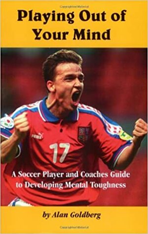 Playing Out of Your Mind: Soccer Player & Coach's Guide to Developing Mental Toughness by Alan S. Goldberg