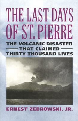 The Last Days of St. Pierre: The Volcanic Disaster That Claimed 30,000 Lives by Ernest Zebrowski Jr.