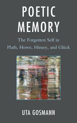 Poetic Memory: The Forgotten Self in Plath, Howe, Hinsey, and Glück by Uta Gosmann