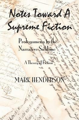 Notes Toward A Supreme Fiction: Prolegomena to the Narrative Sublime by Mark Henderson