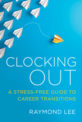 Clocking Out: A Stress-Free Guide to Career Transitions by Raymond Lee