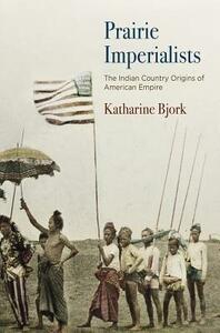 Prairie Imperialists: The Indian Country Origins of American Empire by Katharine Bjork