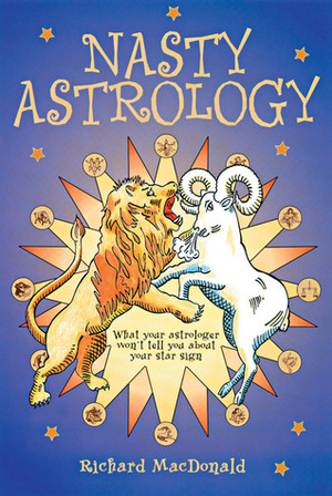 Nasty Astrology: What Your Astrologer Won't Tell You About Your Star Sign by Richard McDonald, Richard MacDonald