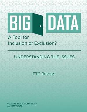 Big Data A Tool for Inclusion or Exclusion? Understanding the Issues by Federal Trade Commission