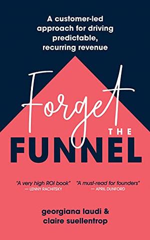 Forget the Funnel: A Customer-Led Approach for Driving Predictable, Recurring Revenue by Georgiana Laudi