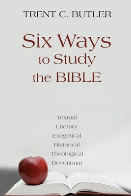 Six Ways to Study the Bible: Textual, Literary, Exegetical, Historical, Theological, Devotionae by Trent C. Butler
