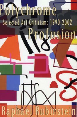 Polychrome Profusion: Selected Art Criticism 1990-2002 by Raphael Rubinstein