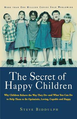 The Secret of Happy Children: Why Children Behave the Way They Do--And What You Can Do to Help Them to Be Optimistic, Loving, Capable, and H by Steve Biddulph