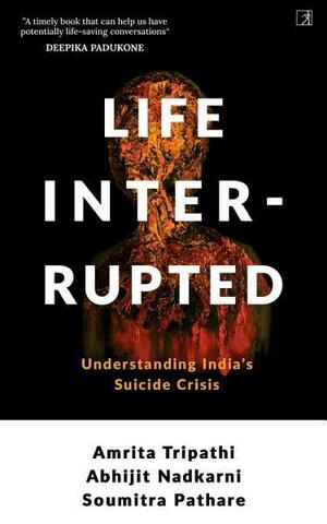 Life, Interrupted: Understanding India's Suicide Crisis by Abhijit Nadkarni, Soumitra Pathare, Amrita Tripathi