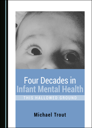 Four Decades in Infant Mental Health: This Hallowed Ground by Michael Trout