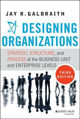 Designing Organizations: Strategy, Structure, and Process at the Business Unit and Enterprise Levels by Jay R. Galbraith
