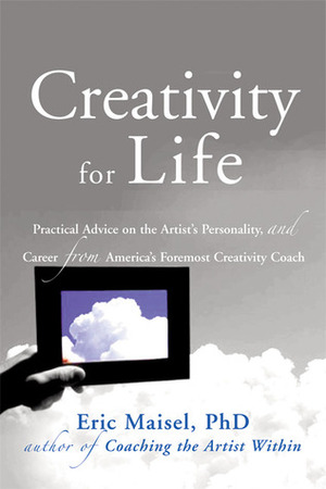 Creativity for Life: Practical Advice on the Artist's Personality, and Career from America's Foremost Creativity Coach by Eric Maisel