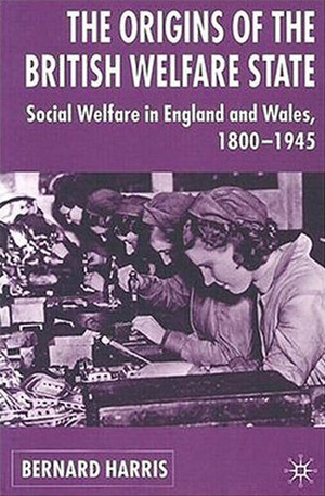 The Origins of the British Welfare State: Society, State and Social Welfare in England and Wales 1800-1945 by Bernard Harris