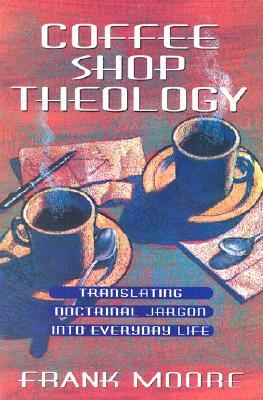 Coffee Shop Theology: Translating Doctrinal Jargon Into Everyday Life by Frank Moore