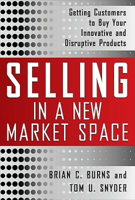 Selling in a New Market Space: Getting Customers to Buy Your Innovative and Disruptive Products by Brian Burns, Tom Snyder