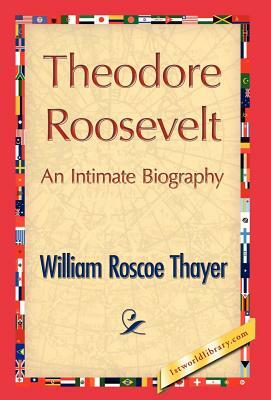 Theodore Roosevelt, an Intimate Biography by William Roscoe Thayer, William Roscoe Thayer