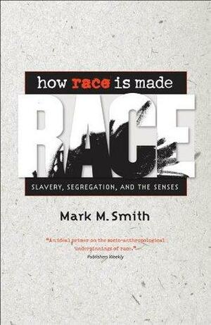 How Race Is Made: Slavery, Segregation, and the Senses: Slavery, Segregation and the Senses by Mark M. Smith