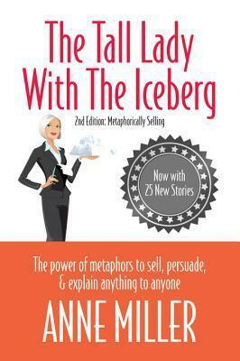 The Tall Lady with the Iceberg: The Power of Metaphor to Sell, Persuade & Explain Anything to Anyone by Anne Miller