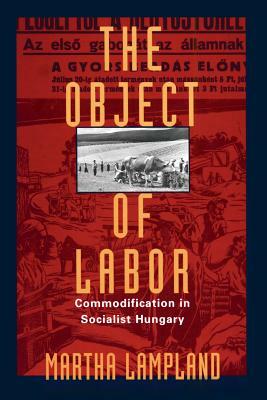 The Object of Labor: Commodification in Socialist Hungary by Martha Lampland