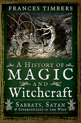 A History of Magic and Witchcraft: Sabbats, Satan and Superstitions in the West by Frances Timbers